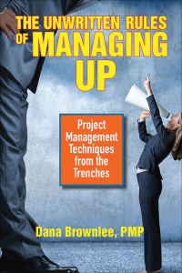 the unwritten rules of managing up project management techniques from the trenches 1st edition dana brownlee