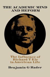 the academic mind and reform the influence of richard t. ely in american life 1st edition benjamin g. rader