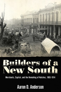 builders of a new south merchants capital and the remaking of natchez 1865–1914 1st edition aaron d.