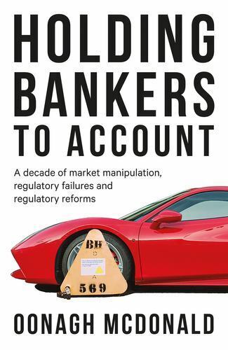 holding bankers to account : a decade of market manipulation, regulatory failures and regulatory reforms 1st