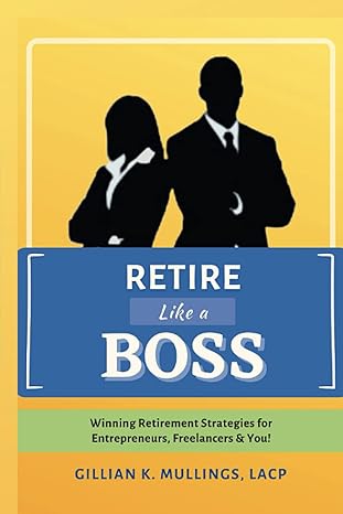 retire like a boss winning retirement strategies for entrepreneurs, freelancers, and you!  gillian k.