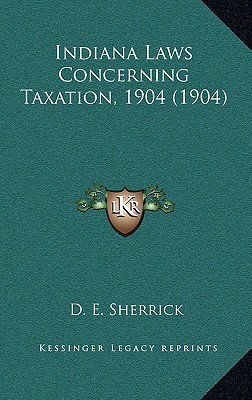 indiana laws concerning taxation 1904 1st edition d. e.sherrick 116664166x, 9781166641665