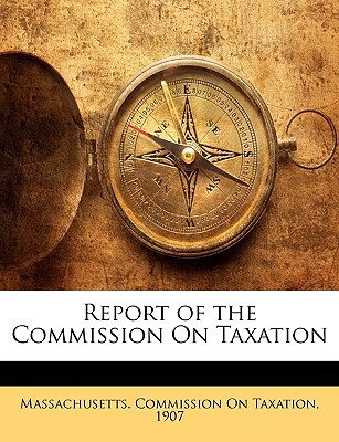 report of the commission on taxation 1st edition massachusetts commission on taxation 1907 114348133x,
