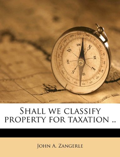 shall we classify property for taxation 1st edition john a. zangerle 1176974378, 9781176974371