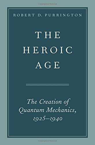 the heroic age the creation of quantum mechanics 1925-1940 1st edition robert d. purrington 0190655178,
