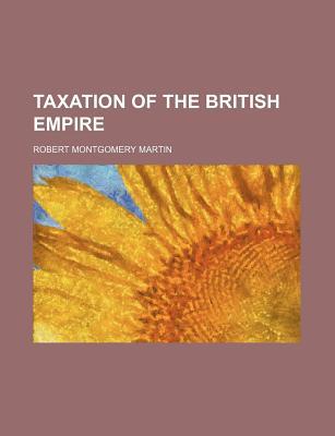 taxation of the british empire 1st edition robert montgomery martin 1130457117, 9781130457117