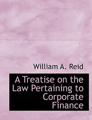 a treatise on the law pertaining to corporate finance 1st edition william a. reid 111793568x, 9781117935683