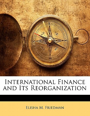 international finance and its reorganization 1st edition elisha m. friedman 1145563066, 9781145563063