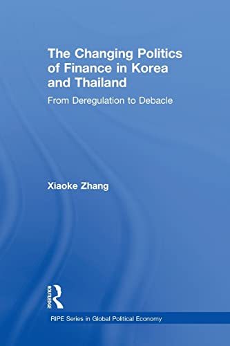 the changing politics of finance in korea and thailand from deregulation to debacle 1st edition xiaoke zhang