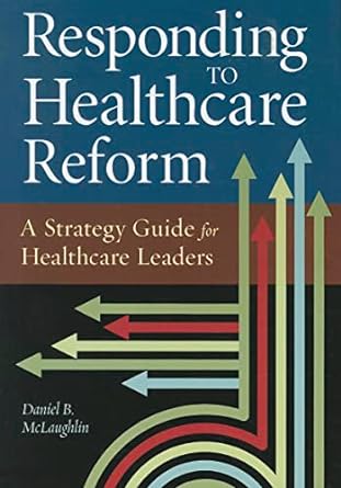 responding to healthcare reform a strategy guide for healthcare leaders 1st edition daniel b. mclaughlin