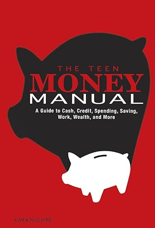 the teen money manual a guide to cash credit spending saving work wealth and more 1st edition kara mcguire