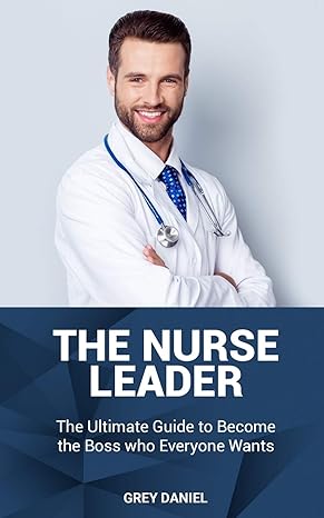 the nurse leader leadership in healthcare organizations the ultimate guide to becoming the boss that everyone