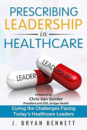 prescribing leadership in healthcare curing the challenge facing todays healthcare leaders 1st edition j.