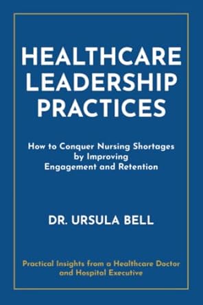 healthcare leadership practices how to conquer nursing shortages by improving engagement and retention 1st