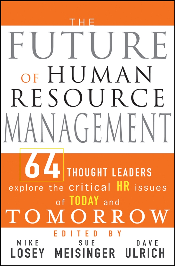 the future of human resource management 64 thought leaders explore the critical hr issues of today and