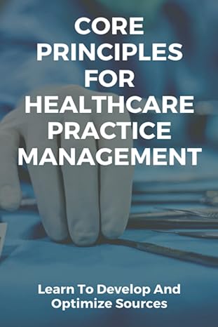 core principles for healthcare practice management learn to develop and optimize sources 1st edition jeffrey