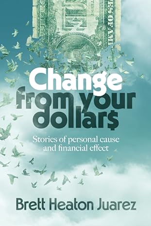 change from your dollars stories of personal cause and financial effect 1st edition brett heaton juarez
