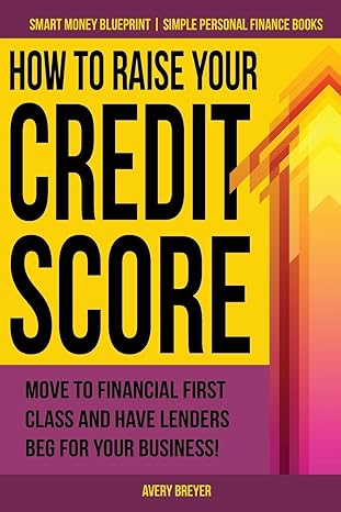 how to raise your credit score move to financial first class and have lenders beg for your business 1st