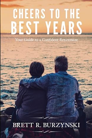 cheers to the best years your guide to a confident retirement 1st edition brett r. burzynski 979-8388799654