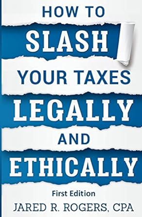 how to slash your taxes legally and ethically 1st edition jared r rogers cpa 1979075654, 978-1979075657