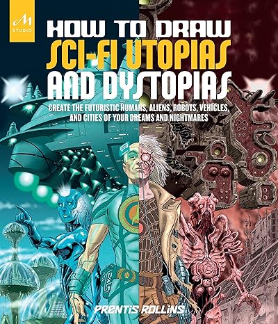 how to draw sci fi utopias and dystopias create the futuristic humans aliens robots vehicles and cities of