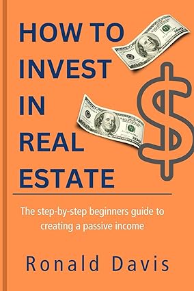 how to invest in real estate the step by step beginner s guide to creating a passive income 1st edition