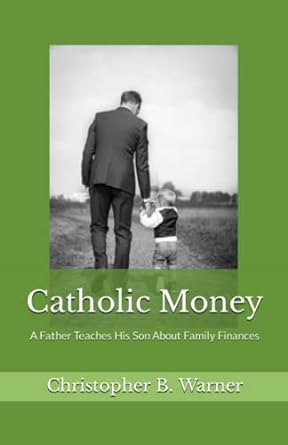 catholic money a father teaches his son about family finances 1st edition christopher b. warner 979-8365653047