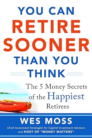 you can retire sooner than you think the 5 money secrets of the happiest retirees 1st edition wes moss