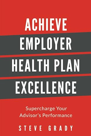 achieve employer health plan excellence super charge your advisor s performance 1st edition steve grady