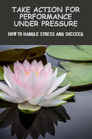 take action for performance under pressure how to handle stress and succeed 1st edition arnulfo wedige