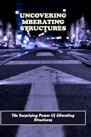 uncovering liberating structures the surprising power of liberating structures 1st edition rashad lillis