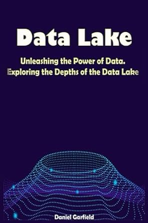 data lake unleashing the power of data exploring the depths of the data lake 1st edition daniel garfield