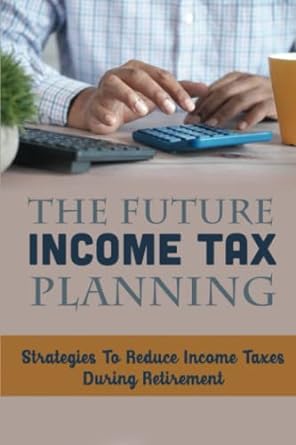 the future income tax planning strategies to reduce income taxes during retirement 1st edition shane tejedor