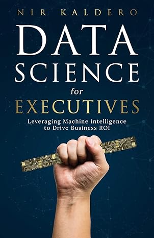 data science for executives leveraging machine intelligence to drive business roi 1st edition nir kaldero