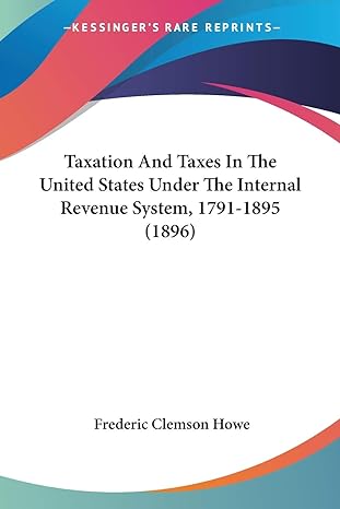 taxation and taxes in the united states under the internal revenue syste 1791-1895-1896 1st edition frederic
