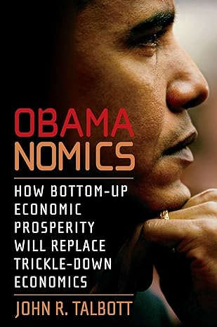 obamanomics how bottom up economic prosperity will replace trickle down economics 1st edition john r. talbott