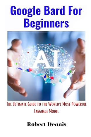 google bard for beginners the ultimate guide to the world s most powerful language model 1st edition robert