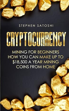 cryptocurrency mining for beginners how you can make up to $18 500 a year mining coins from home 1st edition