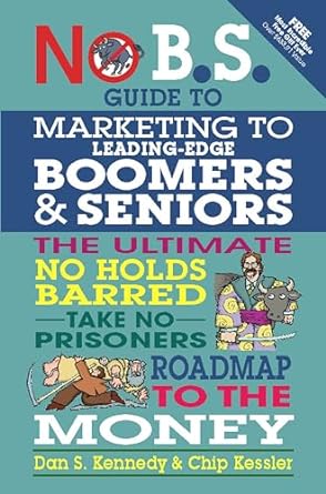 no b s guide to marketing to leading edge boomers and seniors the ultimate no holds barred take no prisoners