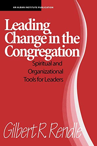 leading change in the congregation spiritual and organizational tools for leaders 1st edition gilbert rendle