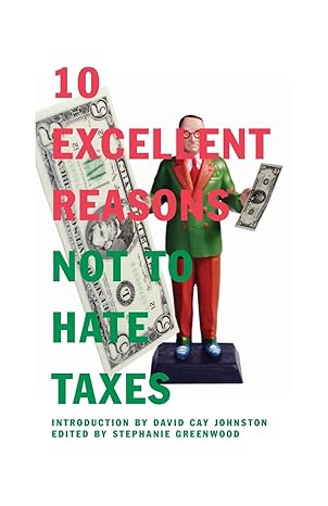 10 excellent reasons not to hate taxes introduction by david cay johnston edited by stephanie greenwood 1st