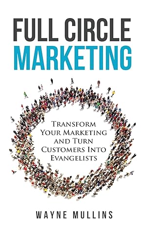 full circle marketing transform your marketing and turn customers into evangelists 1st edition wayne mullins