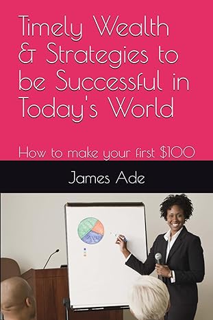 timely wealth and strategies to be successful in todays world how to make your first $100 1st edition james