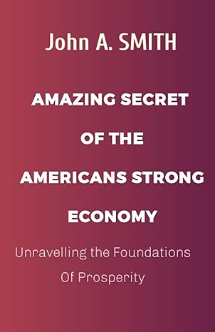 amazing secret of the americans strong economy unravelling the foundations of prosperity 1st edition john a.