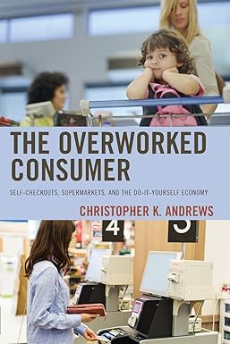 the overworked consumer self checkouts supermarkets and the do it yourself economy 1st edition christopher k.
