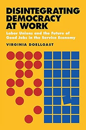 disintegrating democracy at work labor unions and the future of good jobs in the service economy 1st edition
