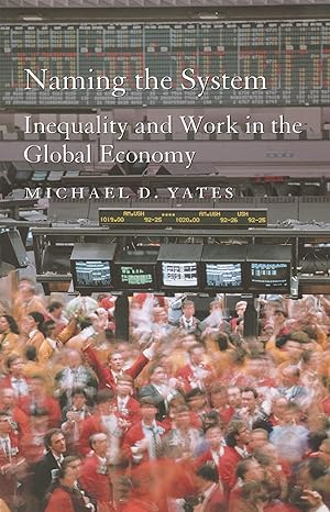 naming the system inequality and work in the global economy 1st edition michael d. yates 1583670793,