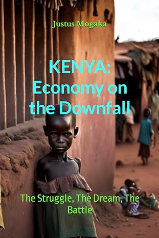 kenya economy on the downfall the struggle the dream the battle 1st edition justus mogaka 979-8866344178