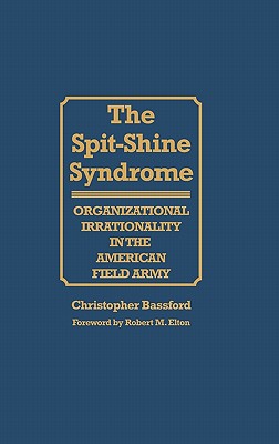 the spit shine syndrome organizational irrationality in the american field army 1st edition chris bassford