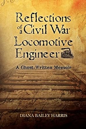 reflections of a civil war locomotive engineer a ghost written memoir 1st edition diana bailey harris